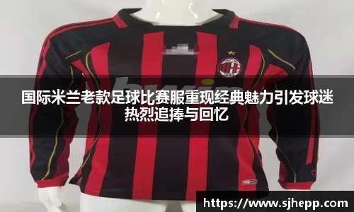 国际米兰老款足球比赛服重现经典魅力引发球迷热烈追捧与回忆