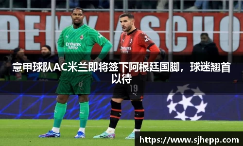 意甲球队AC米兰即将签下阿根廷国脚，球迷翘首以待