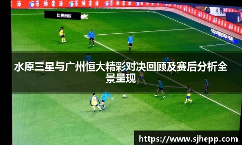 水原三星与广州恒大精彩对决回顾及赛后分析全景呈现