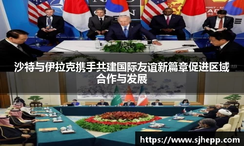 沙特与伊拉克携手共建国际友谊新篇章促进区域合作与发展