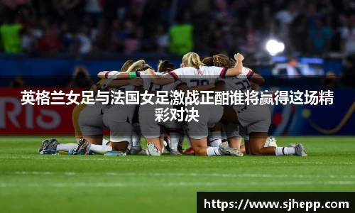 英格兰女足与法国女足激战正酣谁将赢得这场精彩对决