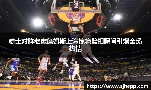 骑士对阵老鹰詹姆斯上演惊艳劈扣瞬间引爆全场热情