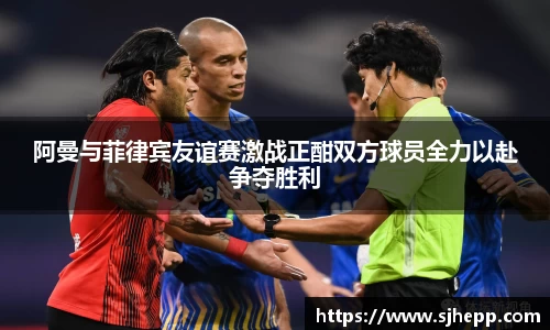阿曼与菲律宾友谊赛激战正酣双方球员全力以赴争夺胜利
