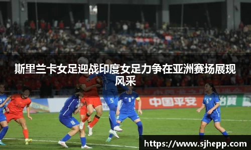 斯里兰卡女足迎战印度女足力争在亚洲赛场展现风采