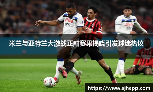 米兰与亚特兰大激战正酣赛果揭晓引发球迷热议