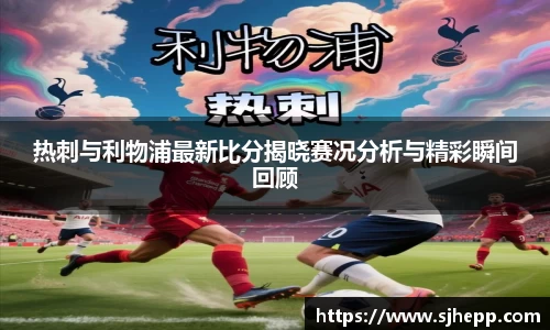 热刺与利物浦最新比分揭晓赛况分析与精彩瞬间回顾