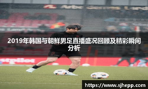 2019年韩国与朝鲜男足直播盛况回顾及精彩瞬间分析