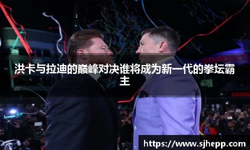 洪卡与拉迪的巅峰对决谁将成为新一代的拳坛霸主