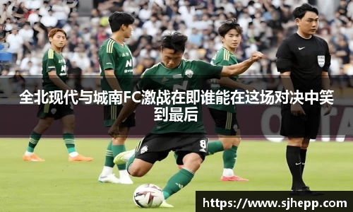 全北现代与城南FC激战在即谁能在这场对决中笑到最后