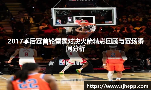 2017季后赛首轮雷霆对决火箭精彩回顾与赛场瞬间分析