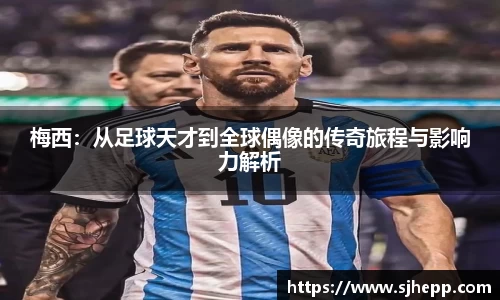 梅西：从足球天才到全球偶像的传奇旅程与影响力解析