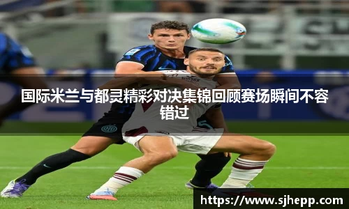 国际米兰与都灵精彩对决集锦回顾赛场瞬间不容错过