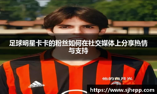 足球明星卡卡的粉丝如何在社交媒体上分享热情与支持