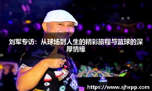刘军专访：从球场到人生的精彩旅程与篮球的深厚情缘